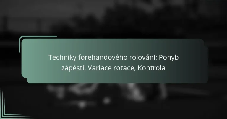 Techniky forehandového rolování: Pohyb zápěstí, Variace rotace, Kontrola