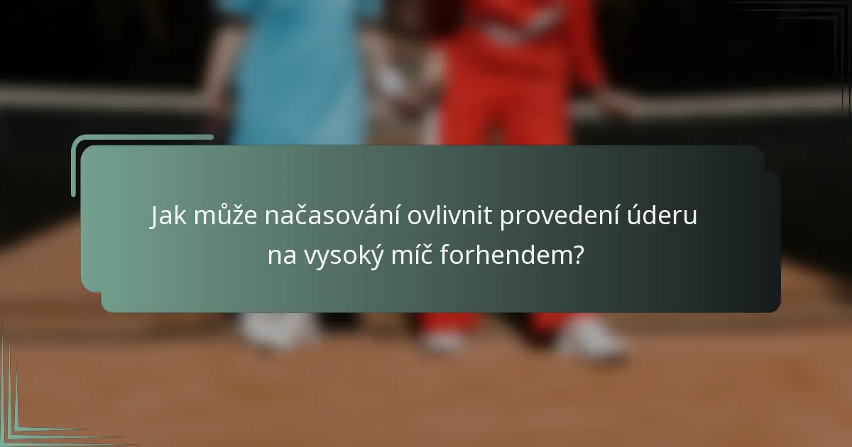 Jak může načasování ovlivnit provedení úderu na vysoký míč forhendem?