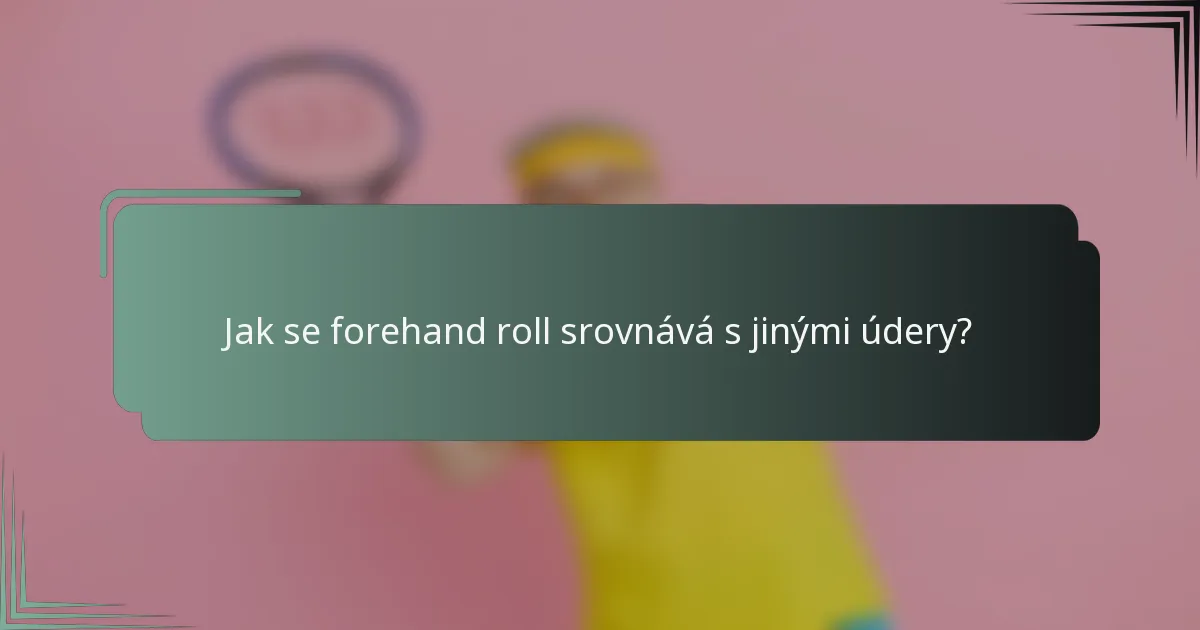 Jak se forehand roll srovnává s jinými údery?