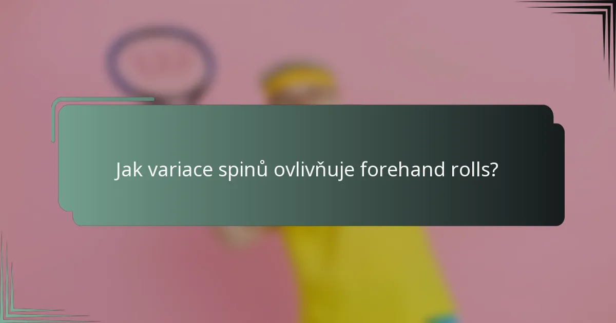 Jak variace spinů ovlivňuje forehand rolls?