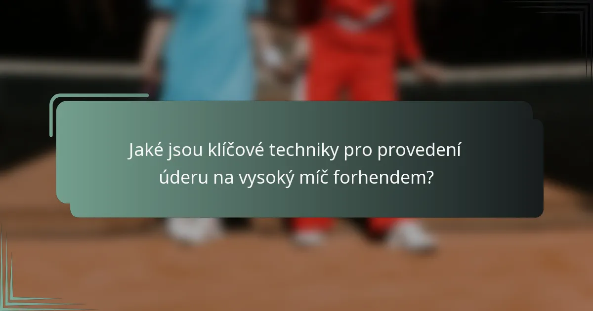Jaké jsou klíčové techniky pro provedení úderu na vysoký míč forhendem?