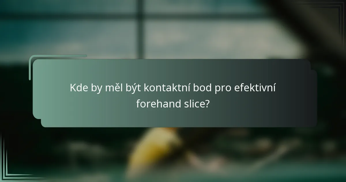 Kde by měl být kontaktní bod pro efektivní forehand slice?